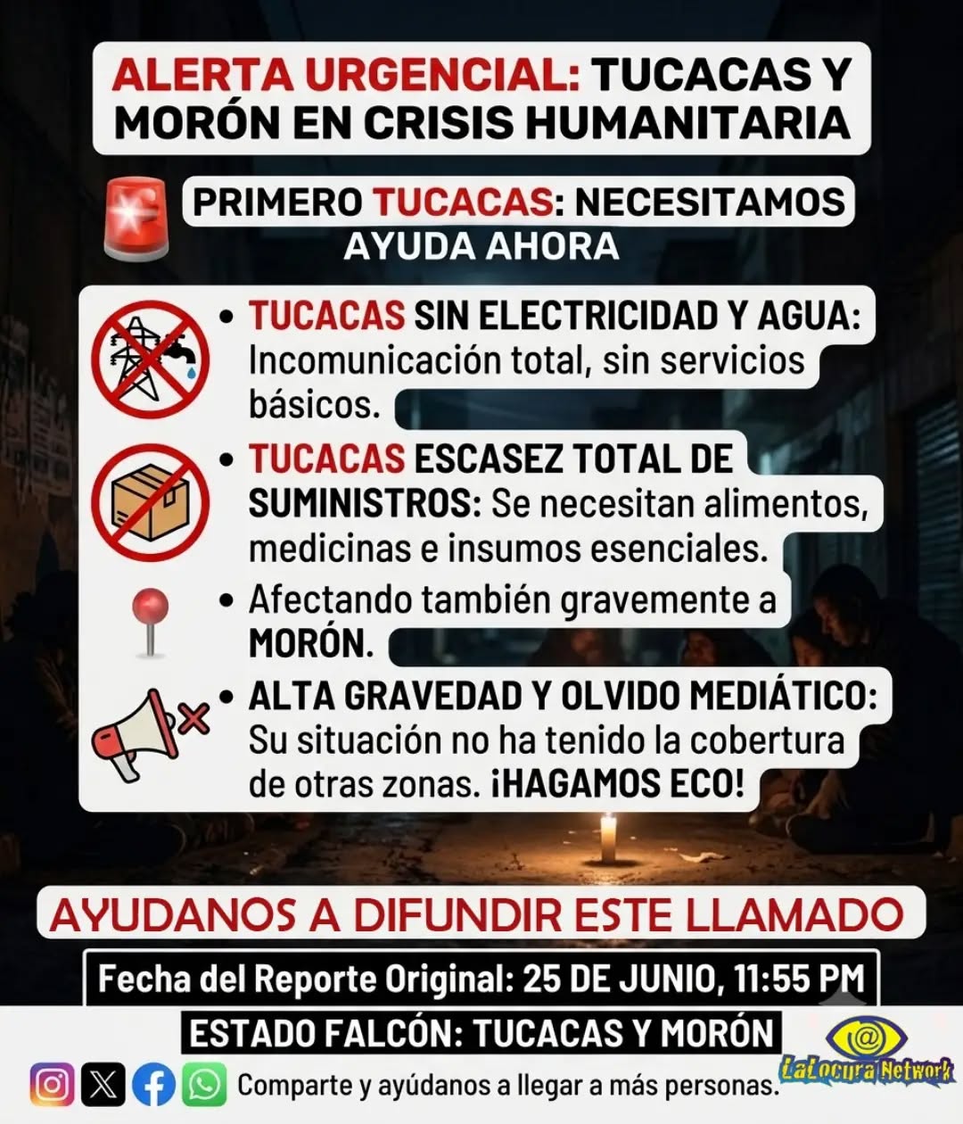 🆘 ¡URGENTE! TUCACAS Y MORÓN EN CRISIS TRAS EL SISMO. LA AYUDA ES VITAL AHORA MISMO.

Este es un reporte original del 25 de junio a las 11:55 PM. Desde LaLocura Network, en equipo con Diario La Calle y Made in Venezuelaç, confirmamos una situación de alta gravedad. Tucacas y Morón enfrentan una crisis humanitaria real:
🚫 Sin electricidad ni agua.
📦 Escasez total de suministros básicos.
🗣️ Alto nivel de gravedad y olvido mediático. ¡HAGAMOS ECO!

Por favor, te pedimos: ¡DIFUNDE ESTE MENSAJE! Cada segundo cuenta. No dejes que la situación de estas comunidades sea olvidada.

⚠️ ESTAMOS A LA ORDEN: Si tienes información confirmada sobre el estado de la zona o estás buscando a una persona extraviada, contáctanos por DM o WhatsApp. Publicaremos cualquier dato verificado para ayudar en la búsqueda y difusión.

Aquí te dejamos algunos números de emergencia de Tucacas y el Estado Falcón (también relevantes para Morón):

📲 NÚMEROS DE EMERGENCIA ÚTILES:
📞 Urgencia Nacional: 911
📞 Búsqueda de Familiares (Cruz Roja): 0422-799-4880
📞 Protección Civil Falcón: 0268-2545569
📞 Protección Civil Carabobo (para Morón): 0241-8592171
📞 Bomberos del Estado Falcón: 0268-3409028 / 0268-2539923